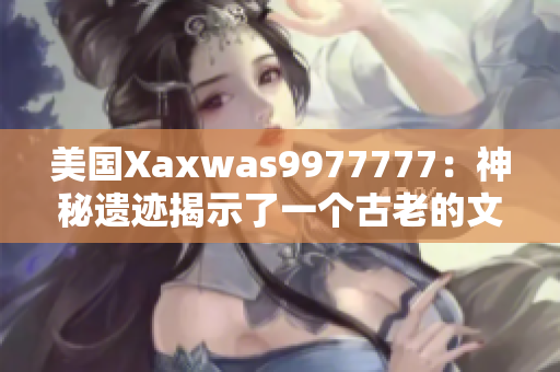 美国Xaxwas9977777：神秘遗迹揭示了一个古老的文明