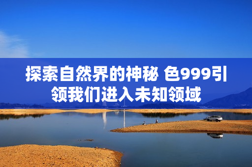 探索自然界的神秘 色999引领我们进入未知领域