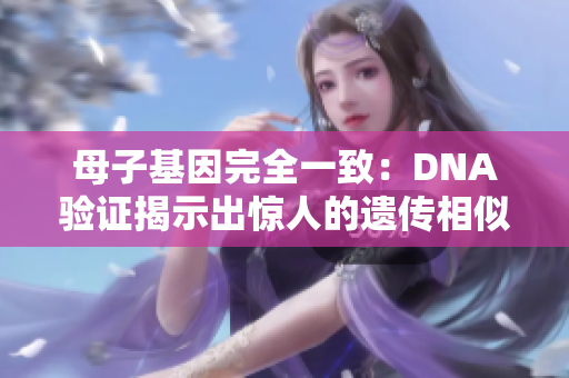 母子基因完全一致：DNA验证揭示出惊人的遗传相似性