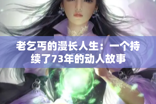 老乞丐的漫长人生：一个持续了73年的动人故事