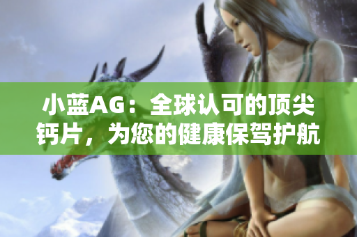 小蓝AG：全球认可的顶尖钙片，为您的健康保驾护航