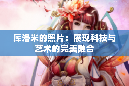 库洛米的照片：展现科技与艺术的完美融合