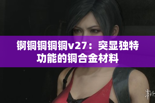 锕铜铜铜铜v27：突显独特功能的铜合金材料