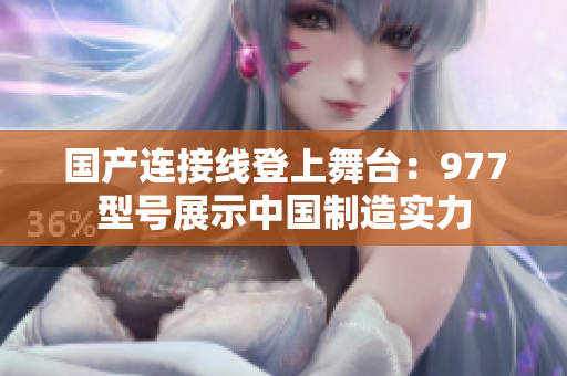 国产连接线登上舞台：977型号展示中国制造实力