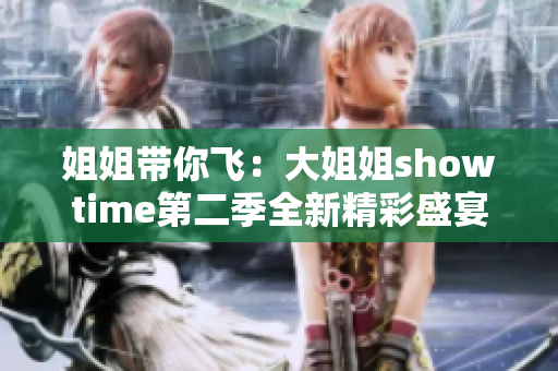 姐姐带你飞：大姐姐showtime第二季全新精彩盛宴