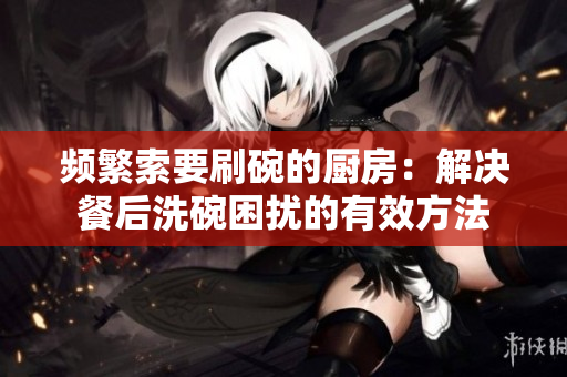 频繁索要刷碗的厨房：解决餐后洗碗困扰的有效方法