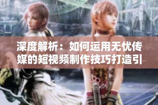 深度解析：如何运用无忧传媒的短视频制作技巧打造引人入胜的内容？
