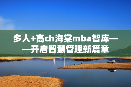 多人+高ch海棠mba智库——开启智慧管理新篇章