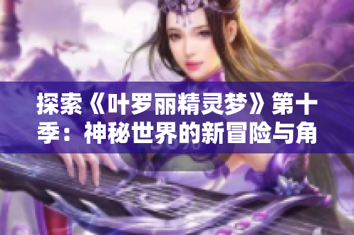 探索《叶罗丽精灵梦》第十季：神秘世界的新冒险与角色命运的交织  