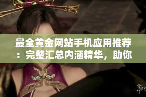最全黄金网站手机应用推荐：完整汇总内涵精华，助你轻松把握黄金市场变化