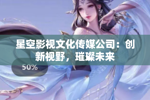 星空影视文化传媒公司：创新视野，璀璨未来