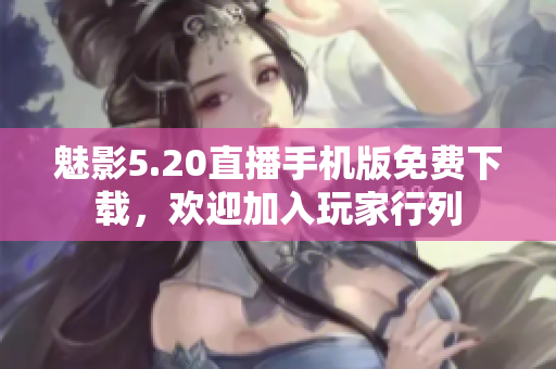 魅影5.20直播手机版免费下载，欢迎加入玩家行列