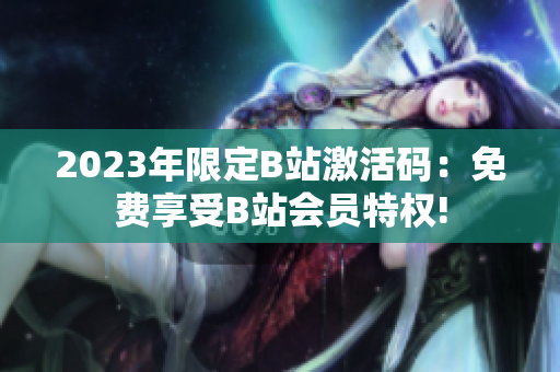 2023年限定B站激活码：免费享受B站会员特权!