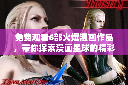 免费观看6部火爆漫画作品，带你探索漫画星球的精彩世界