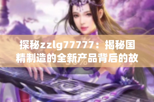 探秘zzlg77777：揭秘国精制造的全新产品背后的故事与技术奥秘