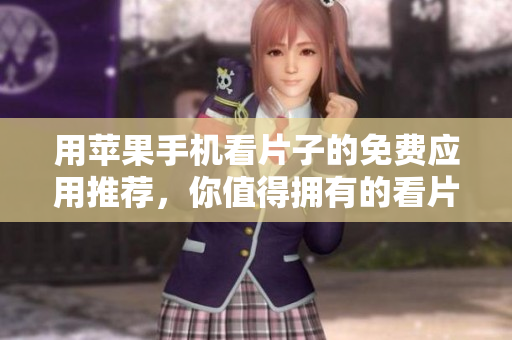 用苹果手机看片子的免费应用推荐，你值得拥有的看片神器。