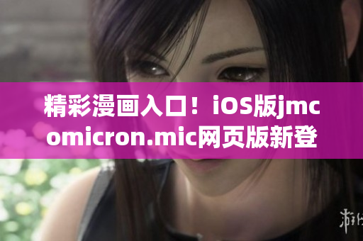 精彩漫画入口！iOS版jmcomicron.mic网页版新登场，带你畅享无尽趣味！