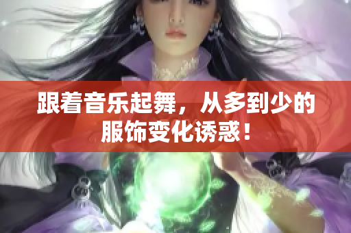 跟着音乐起舞，从多到少的服饰变化诱惑！