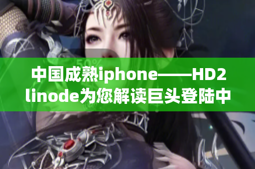 中国成熟iphone——HD2linode为您解读巨头登陆中国市场