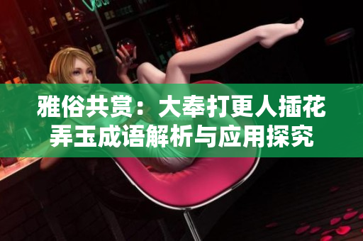 雅俗共赏：大奉打更人插花弄玉成语解析与应用探究