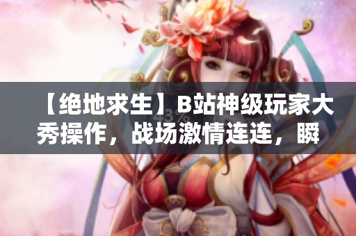 【绝地求生】B站神级玩家大秀操作，战场激情连连，瞬间逆转让人热血沸腾