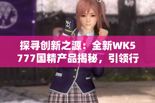 探寻创新之源：全新WK5777国精产品揭秘，引领行业新风潮