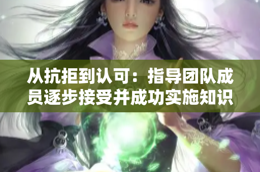 从抗拒到认可：指导团队成员逐步接受并成功实施知识分享文化的方法