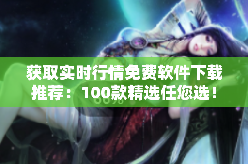 获取实时行情免费软件下载推荐：100款精选任您选！