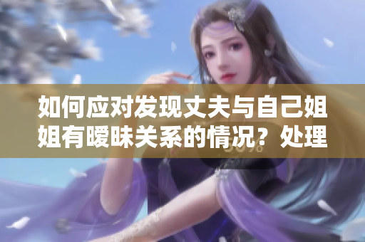 如何应对发现丈夫与自己姐姐有暧昧关系的情况？处理方法分享