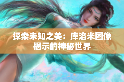 探索未知之美：库洛米图像揭示的神秘世界