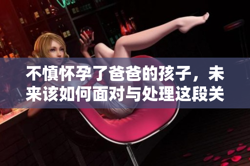 不慎怀孕了爸爸的孩子，未来该如何面对与处理这段关系？
