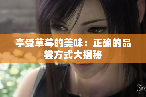 享受草莓的美味：正确的品尝方式大揭秘