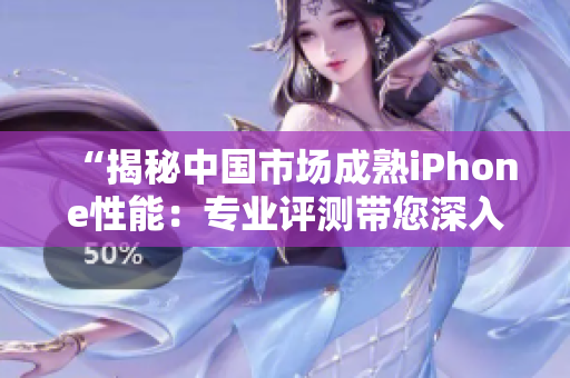 “揭秘中国市场成熟iPhone性能：专业评测带您深入了解”