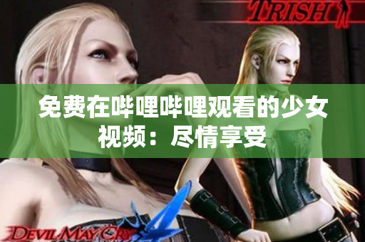 免费在哔哩哔哩观看的少女视频：尽情享受