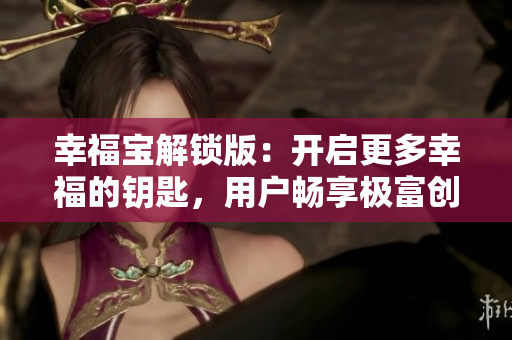 幸福宝解锁版：开启更多幸福的钥匙，用户畅享极富创意的新功能、新体验