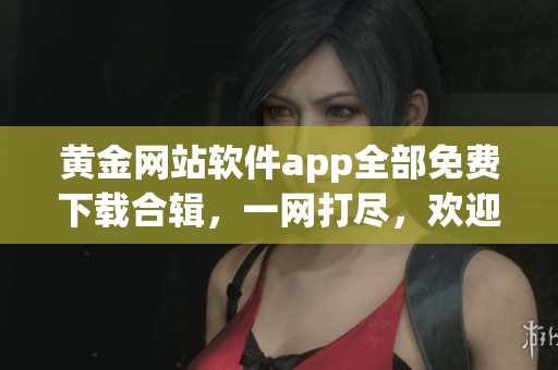 黄金网站软件app全部免费下载合辑，一网打尽，欢迎免费获取安装