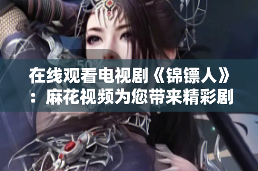 在线观看电视剧《锦镖人》：麻花视频为您带来精彩剧情
