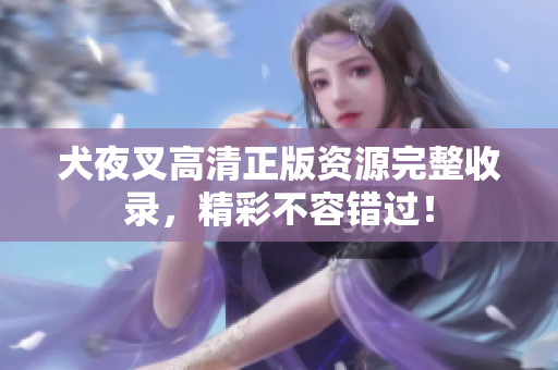 犬夜叉高清正版资源完整收录，精彩不容错过！
