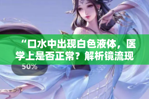 “口水中出现白色液体，医学上是否正常？解析镜流现象”