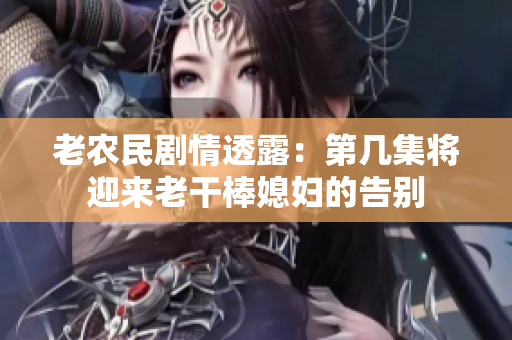 老农民剧情透露：第几集将迎来老干棒媳妇的告别