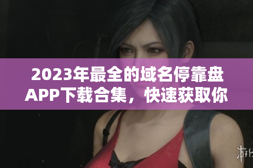 2023年最全的域名停靠盘APP下载合集，快速获取你需要的工具！