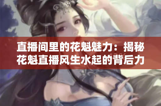 直播间里的花魁魅力：揭秘花魁直播风生水起的背后力量