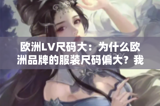 欧洲LV尺码大：为什么欧洲品牌的服装尺码偏大？我们来揭秘！