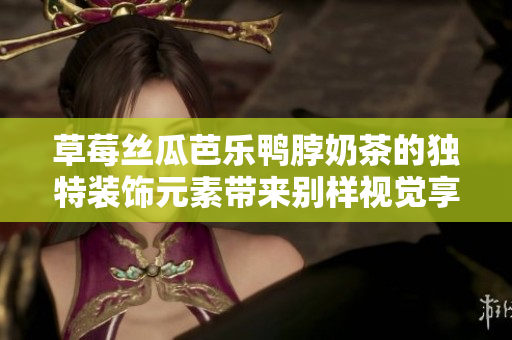 草莓丝瓜芭乐鸭脖奶茶的独特装饰元素带来别样视觉享受