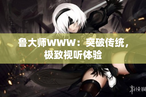 鲁大师WWW：突破传统，极致视听体验