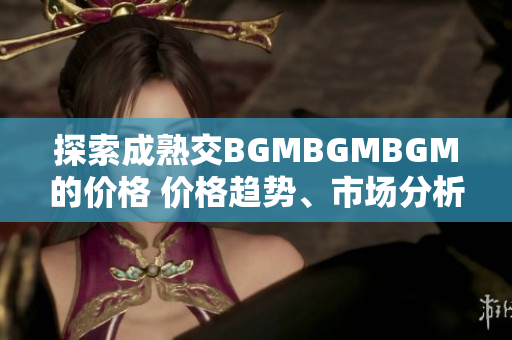 探索成熟交BGMBGMBGM的价格 价格趋势、市场分析及预测