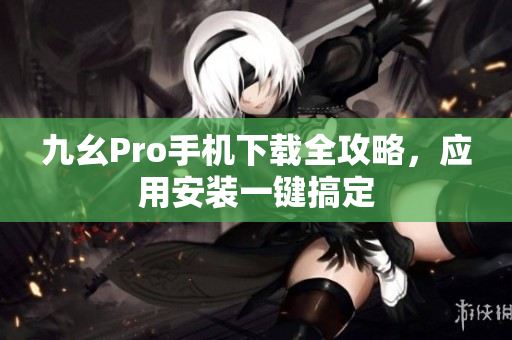 九幺Pro手机下载全攻略，应用安装一键搞定