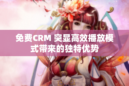 免费CRM 突显高效播放模式带来的独特优势