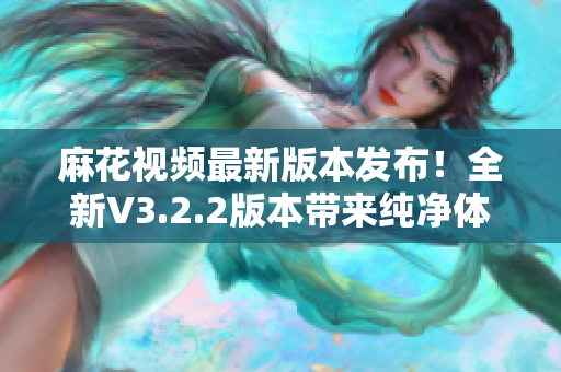 麻花视频最新版本发布！全新V3.2.2版本带来纯净体验！