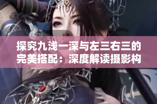 探究九浅一深与左三右三的完美搭配：深度解读摄影构图技巧